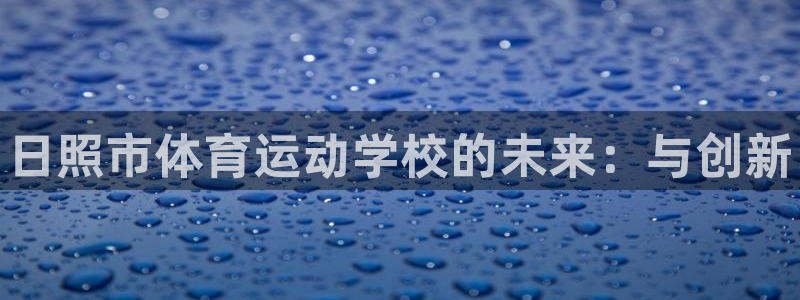 尊龙官网下载招商电话地址：日照市体育运动学校的未来：