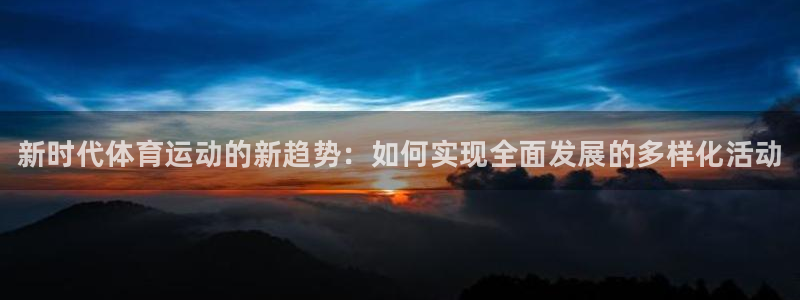 尊龙官方正版app娱乐40996：新时代体育运动的新趋势：如