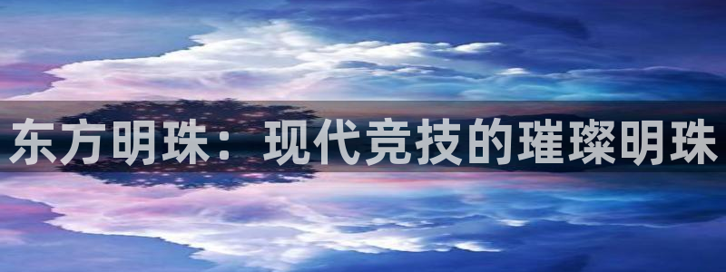 尊龙官网下载招商电话号码是多少啊：东方明珠：现代竞技的璀璨明