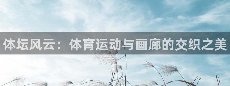 尊龙官网下载平台注册流程图：体坛风云：体育运动与画廊的交织之