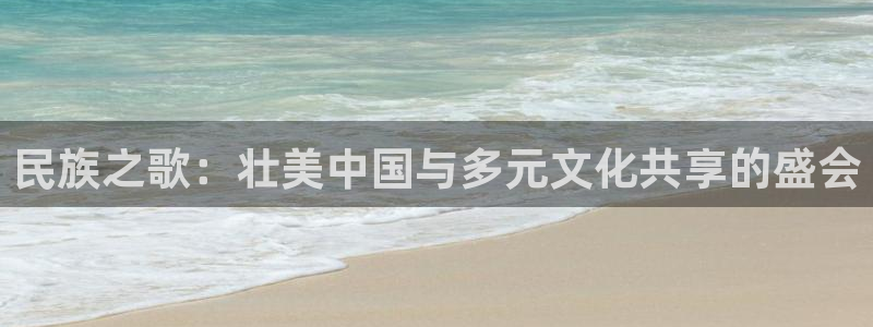 尊龙官网下载：民族之歌：壮美中国与多元文化共享的盛会