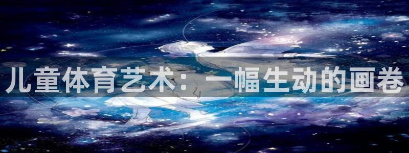 尊龙官方正版app官方：儿童体育艺术：一幅生动的画卷
