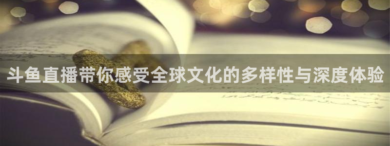 绿茵直播cba：斗鱼直播带你感受全球文化的多样性与深度体验