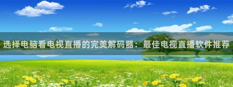 绿茵足球免费观看入口：选择电脑看电视直播的完美解码器：最佳电视直播软件推荐